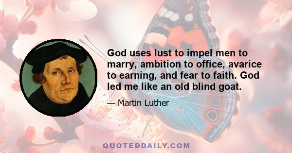 God uses lust to impel men to marry, ambition to office, avarice to earning, and fear to faith. God led me like an old blind goat.