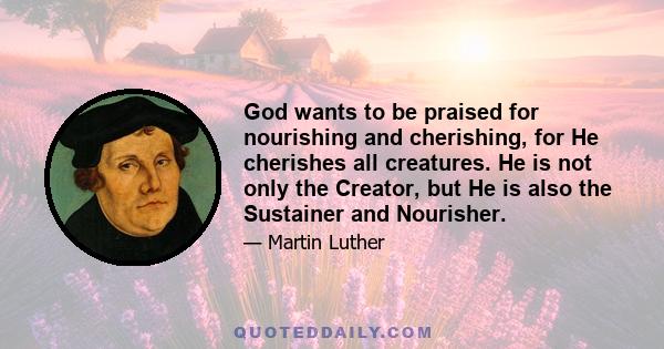 God wants to be praised for nourishing and cherishing, for He cherishes all creatures. He is not only the Creator, but He is also the Sustainer and Nourisher.