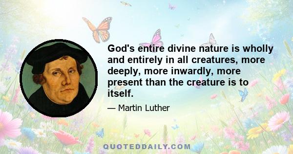 God's entire divine nature is wholly and entirely in all creatures, more deeply, more inwardly, more present than the creature is to itself.