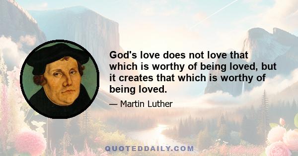 God's love does not love that which is worthy of being loved, but it creates that which is worthy of being loved.