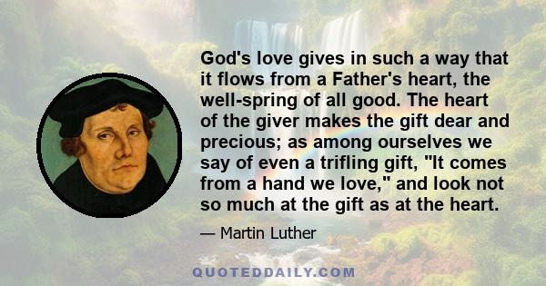 God's love gives in such a way that it flows from a Father's heart, the well-spring of all good. The heart of the giver makes the gift dear and precious; as among ourselves we say of even a trifling gift, It comes from