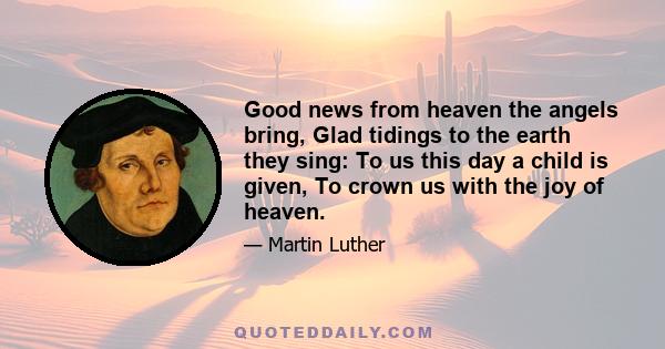 Good news from heaven the angels bring, Glad tidings to the earth they sing: To us this day a child is given, To crown us with the joy of heaven.