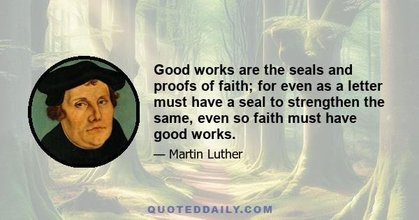 Good works are the seals and proofs of faith; for even as a letter must have a seal to strengthen the same, even so faith must have good works.