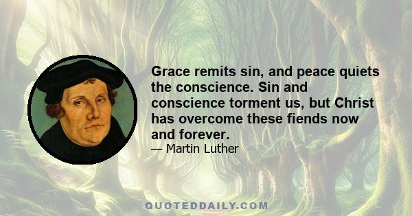 Grace remits sin, and peace quiets the conscience. Sin and conscience torment us, but Christ has overcome these fiends now and forever.