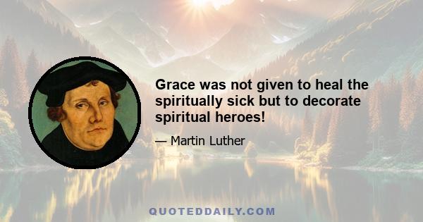 Grace was not given to heal the spiritually sick but to decorate spiritual heroes!