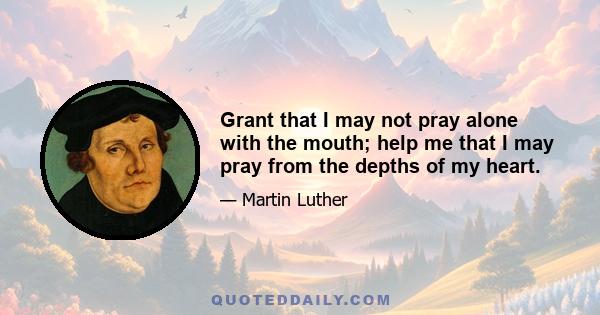 Grant that I may not pray alone with the mouth; help me that I may pray from the depths of my heart.