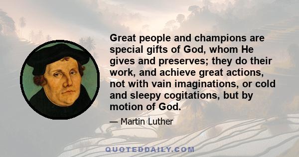 Great people and champions are special gifts of God, whom He gives and preserves; they do their work, and achieve great actions, not with vain imaginations, or cold and sleepy cogitations, but by motion of God.