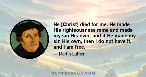 He [Christ] died for me. He made His righteousness mine and made my sin His own; and if He made my sin His own, then I do not have it, and I am free.