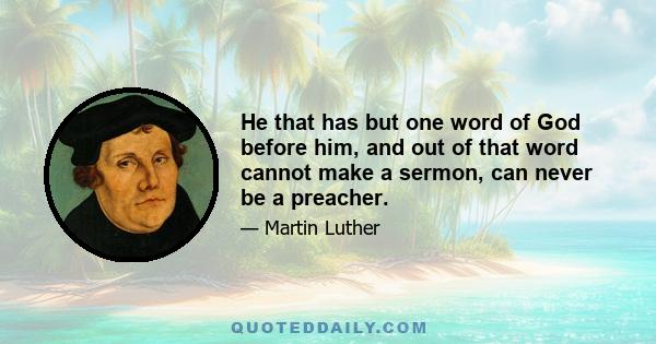 He that has but one word of God before him, and out of that word cannot make a sermon, can never be a preacher.