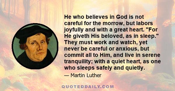 He who believes in God is not careful for the morrow, but labors joyfully and with a great heart. For He giveth His beloved, as in sleep. They must work and watch, yet never be careful or anxious, but commit all to Him, 