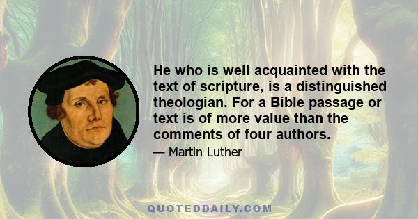 He who is well acquainted with the text of scripture, is a distinguished theologian. For a Bible passage or text is of more value than the comments of four authors.