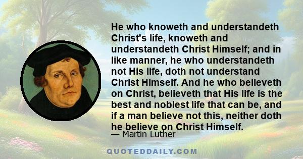 He who knoweth and understandeth Christ's life, knoweth and understandeth Christ Himself; and in like manner, he who understandeth not His life, doth not understand Christ Himself. And he who believeth on Christ,