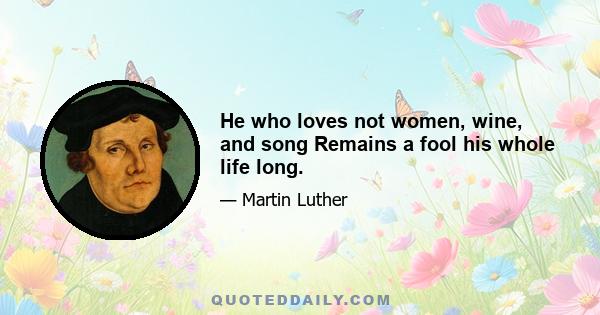 He who loves not women, wine, and song Remains a fool his whole life long.