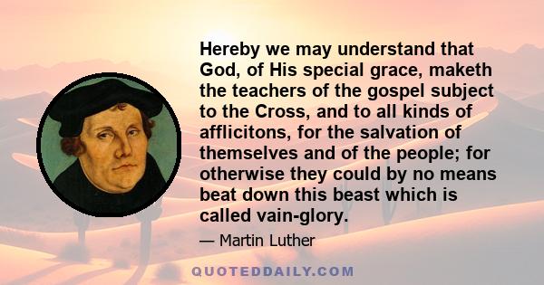 Hereby we may understand that God, of His special grace, maketh the teachers of the gospel subject to the Cross, and to all kinds of afflicitons, for the salvation of themselves and of the people; for otherwise they