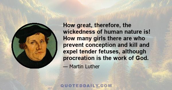 How great, therefore, the wickedness of human nature is! How many girls there are who prevent conception and kill and expel tender fetuses, although procreation is the work of God.