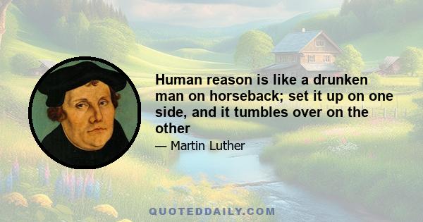 Human reason is like a drunken man on horseback; set it up on one side, and it tumbles over on the other