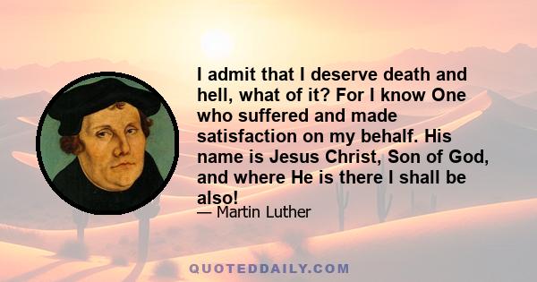 I admit that I deserve death and hell, what of it? For I know One who suffered and made satisfaction on my behalf. His name is Jesus Christ, Son of God, and where He is there I shall be also!