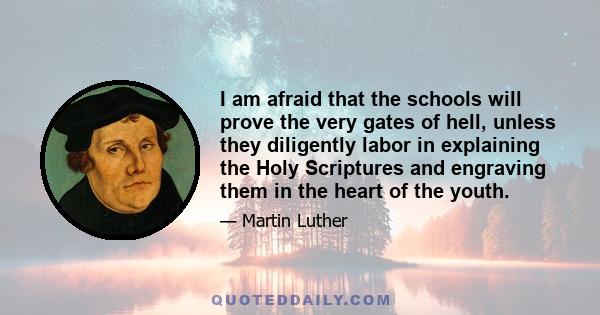 I am afraid that the schools will prove the very gates of hell, unless they diligently labor in explaining the Holy Scriptures and engraving them in the heart of the youth.