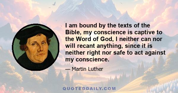 I am bound by the texts of the Bible, my conscience is captive to the Word of God, I neither can nor will recant anything, since it is neither right nor safe to act against my conscience.