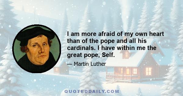 I am more afraid of my own heart than of the pope and all his cardinals. I have within me the great pope, Self.