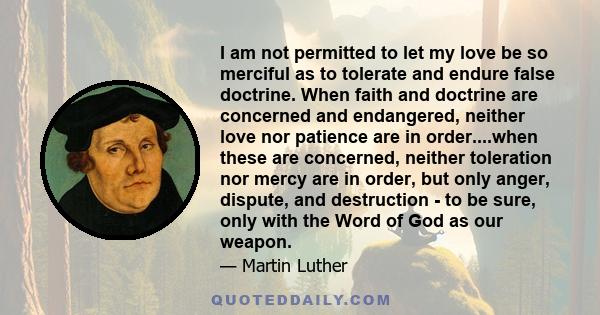 I am not permitted to let my love be so merciful as to tolerate and endure false doctrine. When faith and doctrine are concerned and endangered, neither love nor patience are in order....when these are concerned,