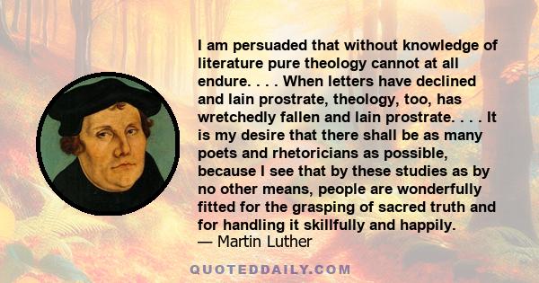 I am persuaded that without knowledge of literature pure theology cannot at all endure. . . . When letters have declined and lain prostrate, theology, too, has wretchedly fallen and lain prostrate. . . . It is my desire 