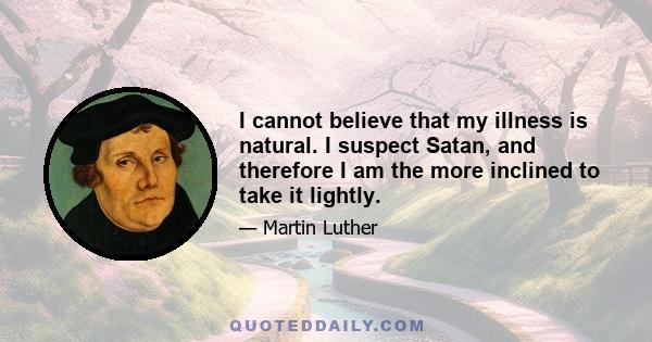 I cannot believe that my illness is natural. I suspect Satan, and therefore I am the more inclined to take it lightly.