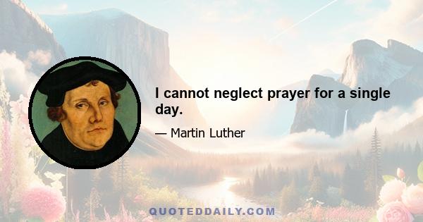 I cannot neglect prayer for a single day.