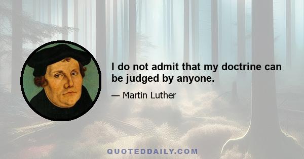 I do not admit that my doctrine can be judged by anyone.