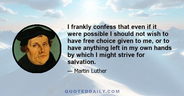 I frankly confess that even if it were possible I should not wish to have free choice given to me, or to have anything left in my own hands by which I might strive for salvation.