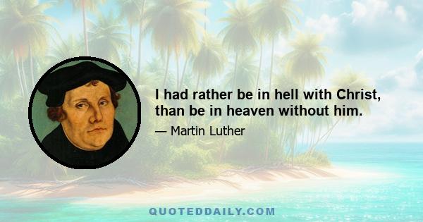 I had rather be in hell with Christ, than be in heaven without him.