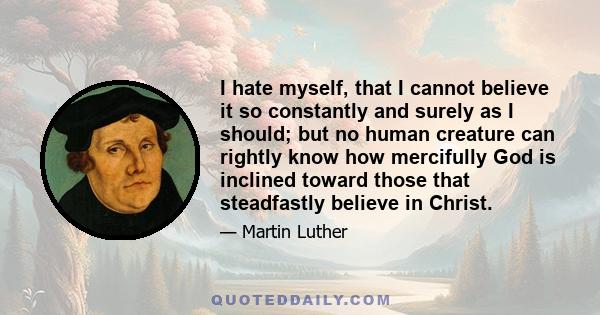 I hate myself, that I cannot believe it so constantly and surely as I should; but no human creature can rightly know how mercifully God is inclined toward those that steadfastly believe in Christ.