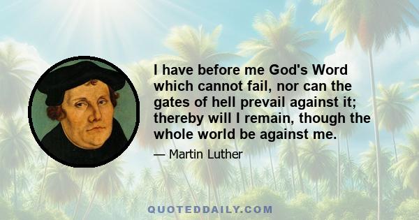 I have before me God's Word which cannot fail, nor can the gates of hell prevail against it; thereby will I remain, though the whole world be against me.