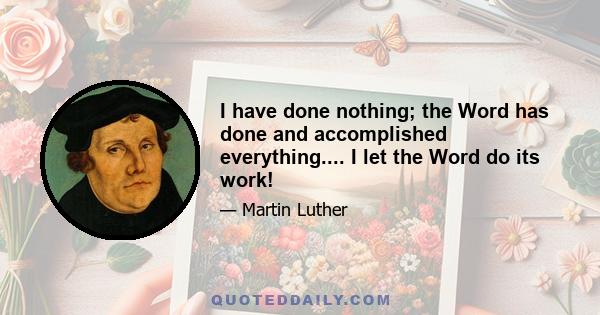 I have done nothing; the Word has done and accomplished everything.... I let the Word do its work!