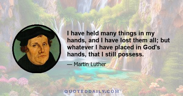 I have held many things in my hands, and I have lost them all; but whatever I have placed in God's hands, that I still possess.