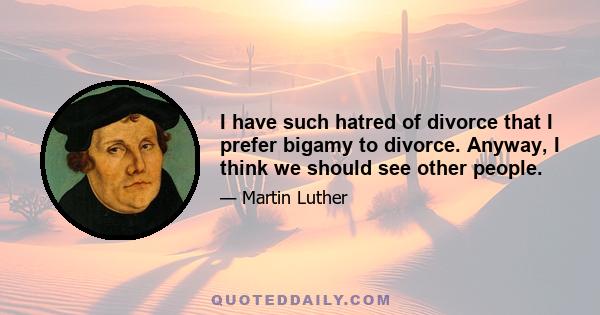 I have such hatred of divorce that I prefer bigamy to divorce. Anyway, I think we should see other people.