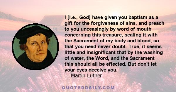 I [i.e., God] have given you baptism as a gift for the forgiveness of sins, and preach to you unceasingly by word of mouth concerning this treasure, sealing it with the Sacrament of my body and blood, so that you need