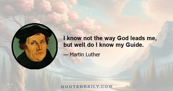 I know not the way God leads me, but well do I know my Guide.