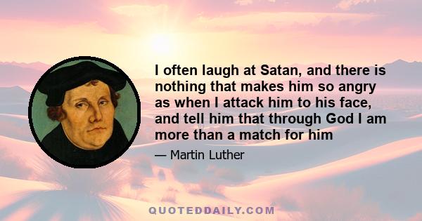 I often laugh at Satan, and there is nothing that makes him so angry as when I attack him to his face, and tell him that through God I am more than a match for him