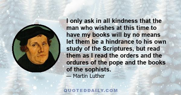 I only ask in all kindness that the man who wishes at this time to have my books will by no means let them be a hindrance to his own study of the Scriptures, but read them as I read the orders and the ordures of the