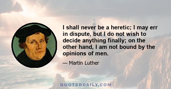 I shall never be a heretic; I may err in dispute, but I do not wish to decide anything finally; on the other hand, I am not bound by the opinions of men.