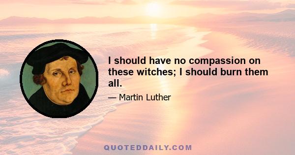 I should have no compassion on these witches; I should burn them all.