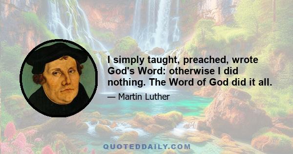 I simply taught, preached, wrote God's Word: otherwise I did nothing. The Word of God did it all.