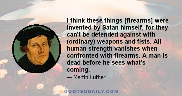 I think these things [firearms] were invented by Satan himself, for they can't be defended against with (ordinary) weapons and fists. All human strength vanishes when confronted with firearms. A man is dead before he