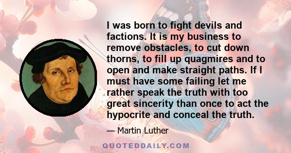 I was born to fight devils and factions. It is my business to remove obstacles, to cut down thorns, to fill up quagmires and to open and make straight paths. If I must have some failing let me rather speak the truth