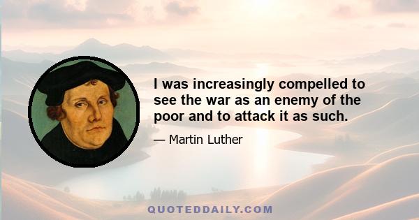 I was increasingly compelled to see the war as an enemy of the poor and to attack it as such.