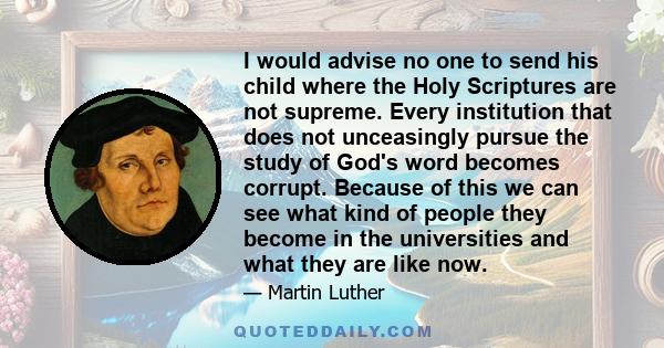 I would advise no one to send his child where the Holy Scriptures are not supreme. Every institution that does not unceasingly pursue the study of God's word becomes corrupt. Because of this we can see what kind of