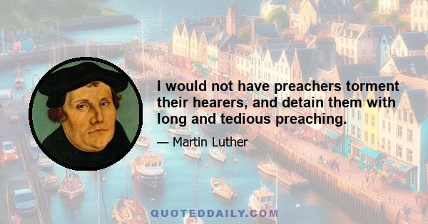 I would not have preachers torment their hearers, and detain them with long and tedious preaching.