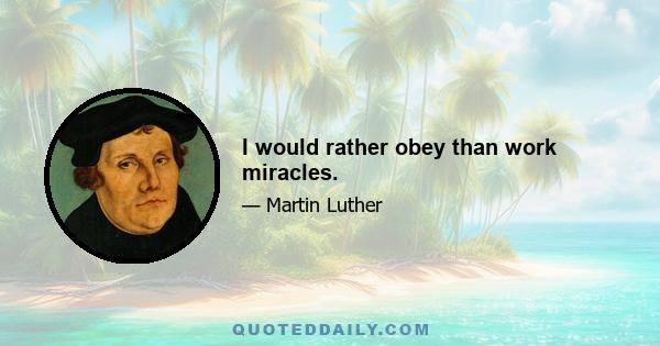 I would rather obey than work miracles.