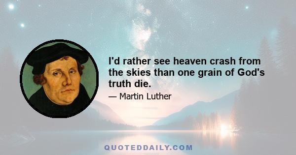 I'd rather see heaven crash from the skies than one grain of God's truth die.